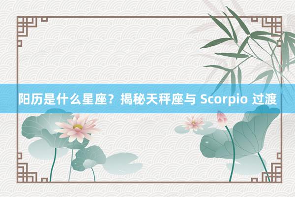 阳历是什么星座？揭秘天秤座与 Scorpio 过渡