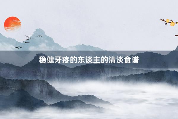 稳健牙疼的东谈主的清淡食谱