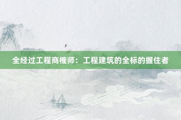 全经过工程商榷师：工程建筑的全标的握住者