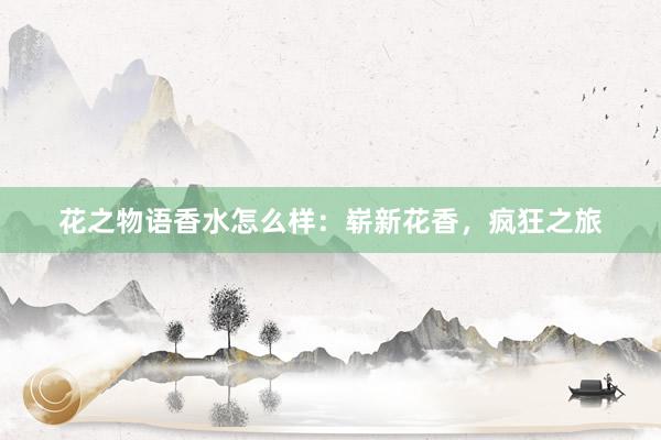 花之物语香水怎么样：崭新花香，疯狂之旅