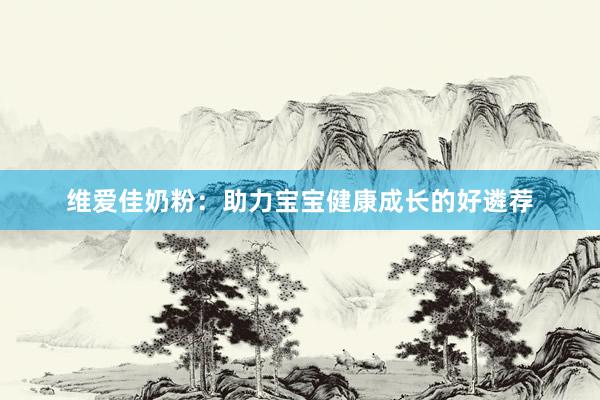 维爱佳奶粉：助力宝宝健康成长的好遴荐