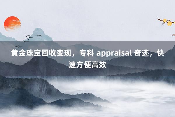 黄金珠宝回收变现，专科 appraisal 奇迹，快速方便高效
